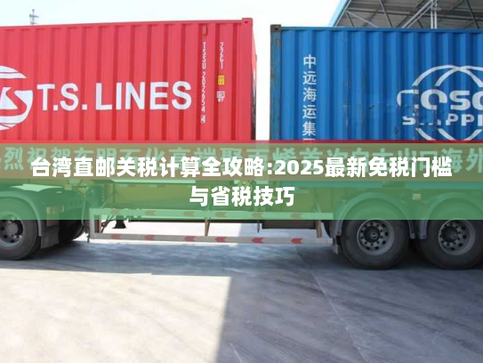 台湾直邮关税计算全攻略:2025最新免税门槛与省税技巧