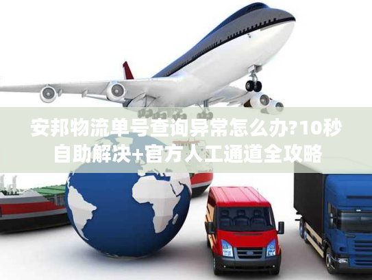 安邦物流单号查询异常怎么办?10秒自助解决+官方人工通道全攻略
