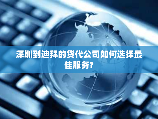 深圳到迪拜的货代公司如何选择最佳服务? 深圳到迪拜的货代公司如何选择最佳服务?
