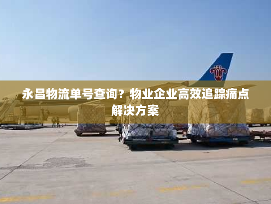 永昌物流单号查询？物业企业高效追踪痛点解决方案