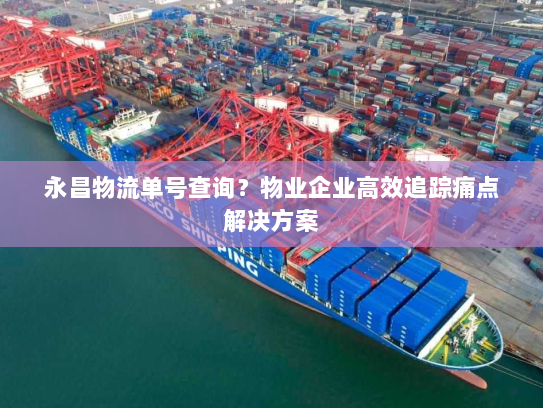 永昌物流单号查询？物业企业高效追踪痛点解决方案