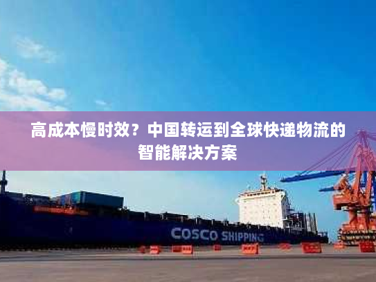 高成本慢时效?中国转运到全球快递物流的智能解决方案 高成本慢时效?中国转运到全球快递物流的智能解决方案