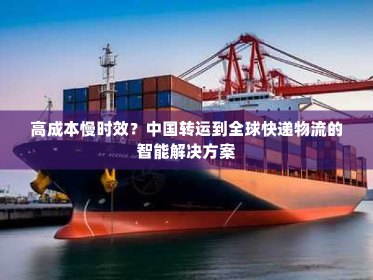 高成本慢时效?中国转运到全球快递物流的智能解决方案 高成本慢时效?中国转运到全球快递物流的智能解决方案