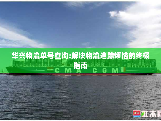 华兴物流单号查询:解决物流追踪烦恼的终极指南 华兴物流单号查询:解决物流追踪烦恼的终极指南