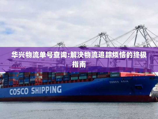 华兴物流单号查询:解决物流追踪烦恼的终极指南 华兴物流单号查询:解决物流追踪烦恼的终极指南