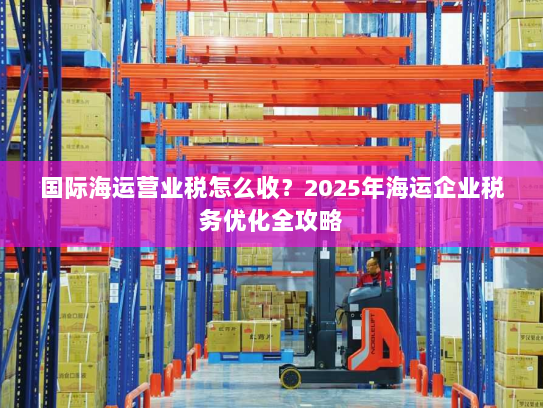 国际海运营业税怎么收？2025年海运企业税务优化全攻略