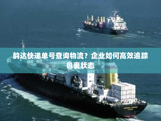 韵达快递单号查询物流?企业如何高效追踪包裹状态 韵达快递单号查询物流?企业如何高效追踪包裹状态