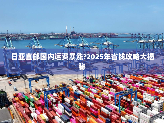 日亚直邮国内运费暴涨?2025年省钱攻略大揭秘 日亚直邮国内运费暴涨?2025年省钱攻略大揭秘