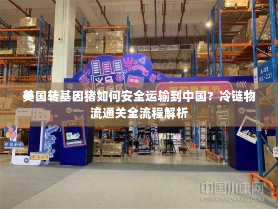 美国转基因猪如何安全运输到中国?冷链物流通关全流程解析 美国转基因猪如何安全运输到中国?冷链物流通关全流程解析