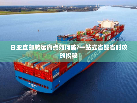 日亚直邮转运痛点如何破?一站式省钱省时攻略揭秘 日亚直邮转运痛点如何破?一站式省钱省时攻略揭秘