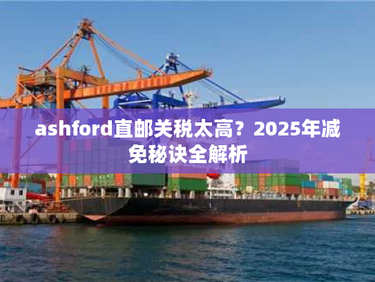 ashford直邮关税太高？2025年减免秘诀全解析