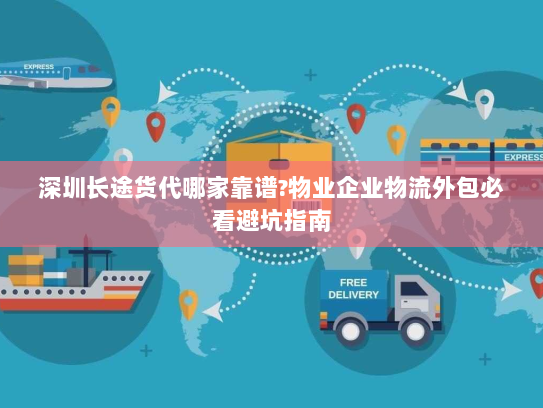 深圳长途货代哪家靠谱?物业企业物流外包必看避坑指南 深圳长途货代哪家靠谱?物业企业物流外包必看避坑指南