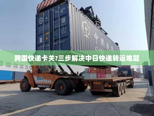 跨国快递卡关?三步解决中日快递转运难题 跨国快递卡关?三步解决中日快递转运难题