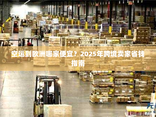 空运到欧洲哪家便宜?2025年跨境卖家省钱指南 空运到欧洲哪家便宜?2025年跨境卖家省钱指南