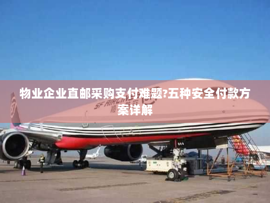 物业企业直邮采购支付难题?五种安全付款方案详解 物业企业直邮采购支付难题?五种安全付款方案详解