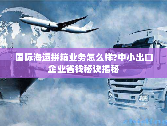 国际海运拼箱业务怎么样?中小出口企业省钱秘诀揭秘 国际海运拼箱业务怎么样?中小出口企业省钱秘诀揭秘
