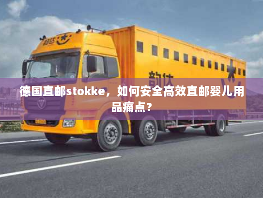 德国直邮stokke,如何安全高效直邮婴儿用品痛点? 德国直邮stokke,如何安全高效直邮婴儿用品痛点?