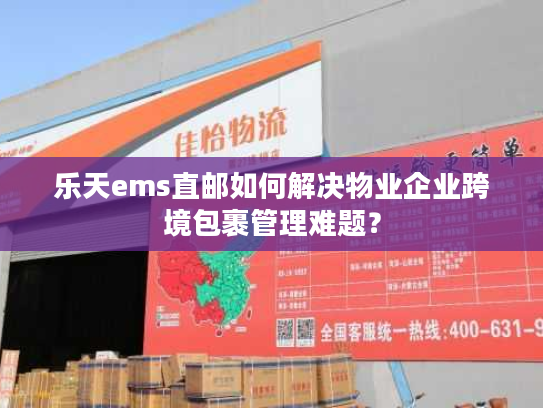 乐天ems直邮如何解决物业企业跨境包裹管理难题? 乐天ems直邮如何解决物业企业跨境包裹管理难题?