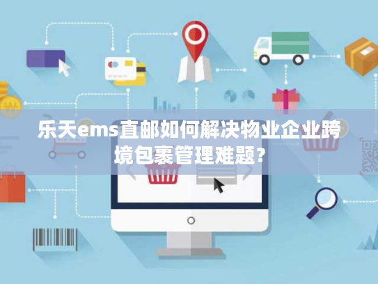 乐天ems直邮如何解决物业企业跨境包裹管理难题? 乐天ems直邮如何解决物业企业跨境包裹管理难题?