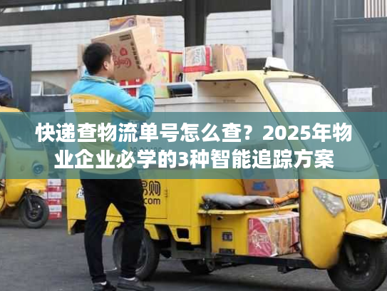 快递查物流单号怎么查？2025年物业企业必学的3种智能追踪方案