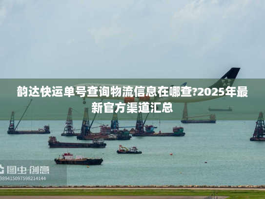 韵达快运单号查询物流信息在哪查?2025年最新官方渠道汇总 韵达快运单号查询物流信息在哪查?2025年最新官方渠道汇总