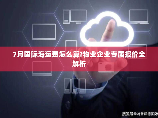 7月国际海运费怎么算?物业企业专属报价全解析 7月国际海运费怎么算?物业企业专属报价全解析