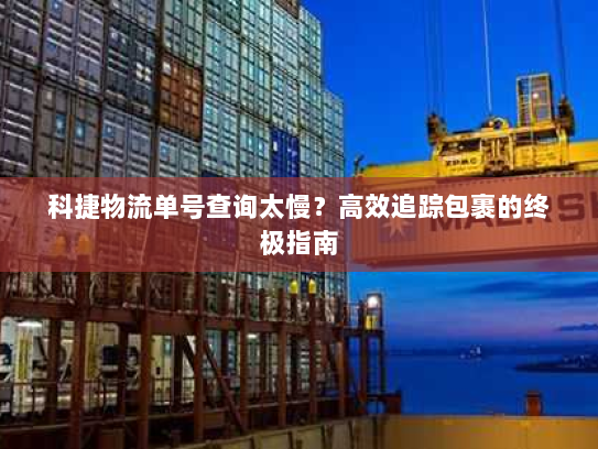 科捷物流单号查询太慢？高效追踪包裹的终极指南