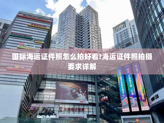 国际海运证件照怎么拍好看?海运证件照拍摄要求详解 国际海运证件照怎么拍好看?海运证件照拍摄要求详解