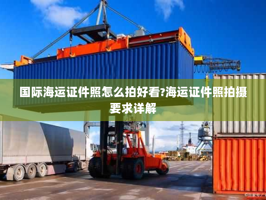 国际海运证件照怎么拍好看?海运证件照拍摄要求详解 国际海运证件照怎么拍好看?海运证件照拍摄要求详解