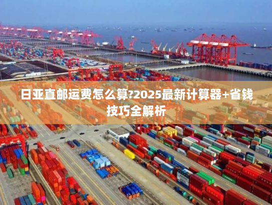 日亚直邮运费怎么算?2025最新计算器+省钱技巧全解析 日亚直邮运费怎么算?2025最新计算器+省钱技巧全解析