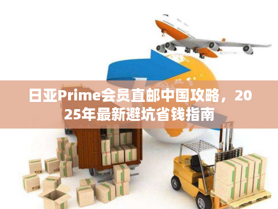 日亚Prime会员直邮中国攻略，2025年最新避坑省钱指南