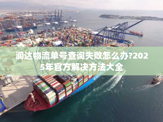 润达物流单号查询失败怎么办?2025年官方解决方法大全