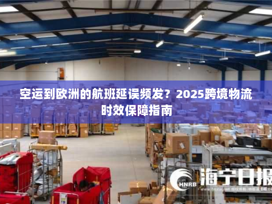空运到欧洲的航班延误频发?2025跨境物流时效保障指南 空运到欧洲的航班延误频发?2025跨境物流时效保障指南