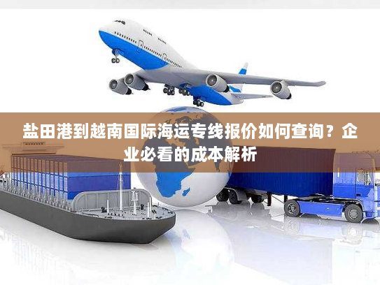 盐田港到越南国际海运专线报价如何查询?企业必看的成本解析 盐田港到越南国际海运专线报价如何查询?企业必看的成本解析