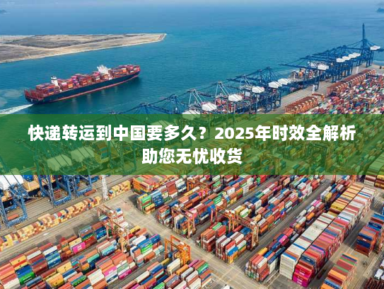 快递转运到中国要多久?2025年时效全解析助您无忧收货 快递转运到中国要多久?2025年时效全解析助您无忧收货