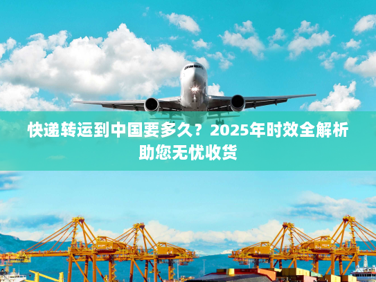 快递转运到中国要多久?2025年时效全解析助您无忧收货 快递转运到中国要多久?2025年时效全解析助您无忧收货