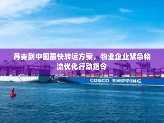 丹麦到中国最快转运方案,物业企业紧急物流优化行动指令 丹麦到中国最快转运方案,物业企业紧急物流优化行动指令