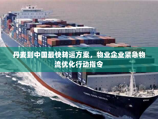 丹麦到中国最快转运方案,物业企业紧急物流优化行动指令 丹麦到中国最快转运方案,物业企业紧急物流优化行动指令