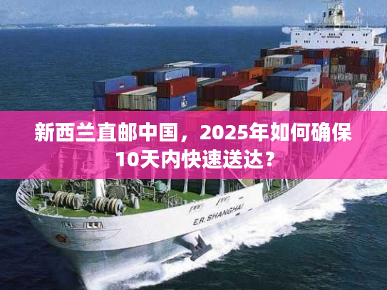 新西兰直邮中国，2025年如何确保10天内快速送达？