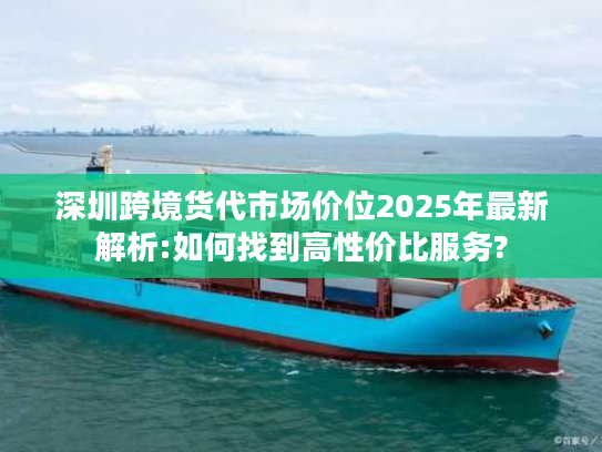 深圳跨境货代市场价位2025年最新解析:如何找到高性价比服务?