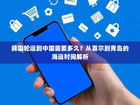 韩国轮运到中国需要多久?从首尔到青岛的海运时间解析 韩国轮运到中国需要多久?从首尔到青岛的海运时间解析