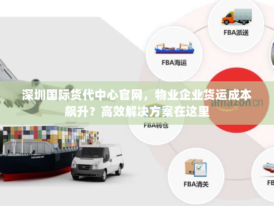 深圳国际货代中心官网,物业企业货运成本飙升?高效解决方案在这里 深圳国际货代中心官网,物业企业货运成本飙升?高效解决方案在这里