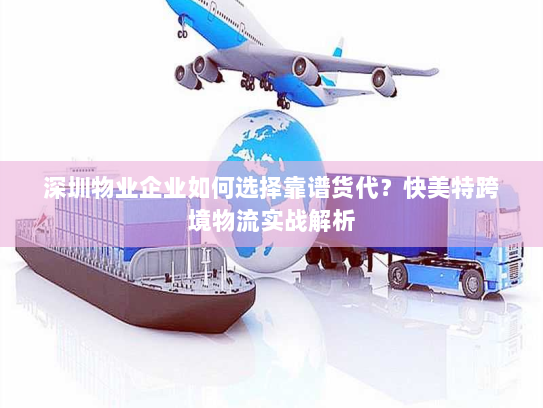 深圳物业企业如何选择靠谱货代?快美特跨境物流实战解析 深圳物业企业如何选择靠谱货代?快美特跨境物流实战解析