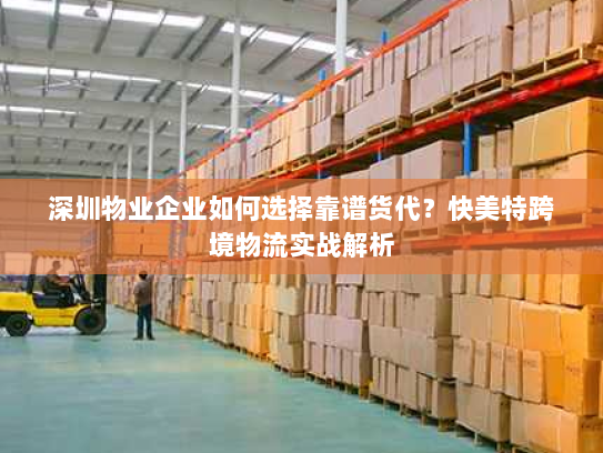 深圳物业企业如何选择靠谱货代?快美特跨境物流实战解析 深圳物业企业如何选择靠谱货代?快美特跨境物流实战解析
