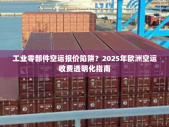 工业零部件空运报价陷阱?2025年欧洲空运收费透明化指南 工业零部件空运报价陷阱?2025年欧洲空运收费透明化指南