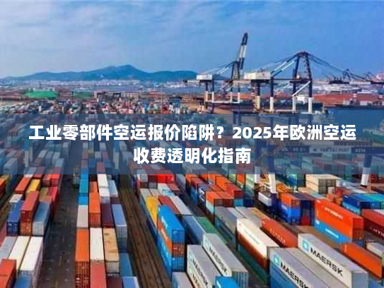 工业零部件空运报价陷阱?2025年欧洲空运收费透明化指南 工业零部件空运报价陷阱?2025年欧洲空运收费透明化指南