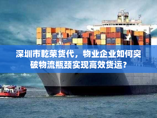 深圳市乾荣货代,物业企业如何突破物流瓶颈实现高效货运? 深圳市乾荣货代,物业企业如何突破物流瓶颈实现高效货运?
