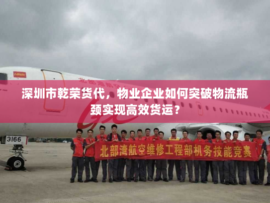 深圳市乾荣货代,物业企业如何突破物流瓶颈实现高效货运? 深圳市乾荣货代,物业企业如何突破物流瓶颈实现高效货运?