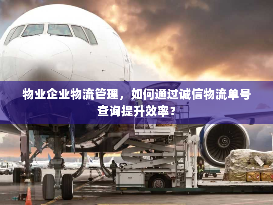 物业企业物流管理,如何通过诚信物流单号查询提升效率? 物业企业物流管理,如何通过诚信物流单号查询提升效率?