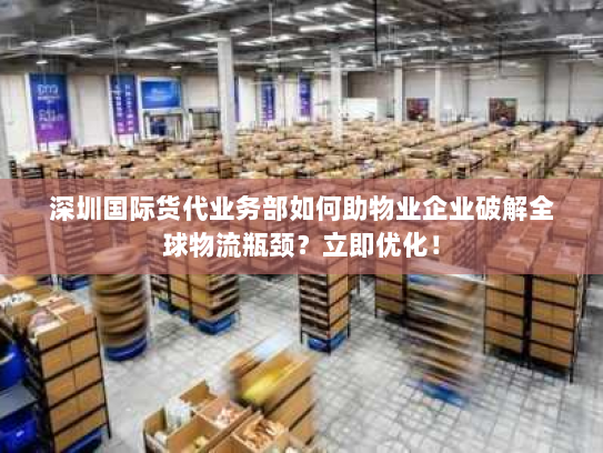 深圳国际货代业务部如何助物业企业破解全球物流瓶颈？立即优化！